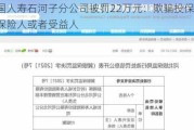 中国人寿石河子分公司被罚22万元：欺骗投保人、被保险人或者受益人