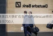 全球第四大铁矿石生产商Fortescue将在全球裁员700人