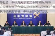 真视通：中标海关总署2024年缉私局海关智慧监管平台缉私***指挥与***值守体系升级***购项目，中标金额4087万元