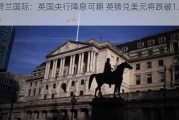 荷兰国际：英国央行降息可期 英镑兑美元将跌破1.25