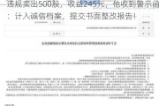 违规卖出500股，收益245元，他收到警示函：计入诚信档案，提交书面整改报告！