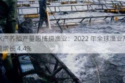 水产养殖产量超捕捞渔业：2022 年全球渔业产量增长 4.4%