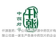 仟源医药：子公司四川仟源中药饮片有限公司是一家生产各类中药饮片的企业，包含曲剂产品、小包装中药饮片等