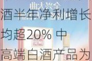 今世缘、迎驾贡酒半年净利增长均超20% 中高端白酒产品为业绩贡献主力