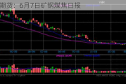 光大期货：6月7日矿钢煤焦日报