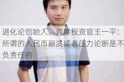 进化论创始人、首席投资官王一平：所谓的人民币崩溃或者压力论断是不负责任的