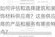 如何评估和选择建筑和装饰材料供应商？这些供应商的产品和服务有哪些特点？