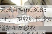 天成自控(603085.SH)：拟收购长沙安道拓48%股权