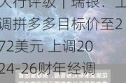 大行评级｜瑞银：上调拼多多目标价至272美元 上调2024-26财年经调整每股盈测