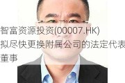 智富资源投资(00007.HK)拟尽快更换附属公司的法定代表人及董事