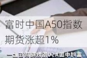 富时中国A50指数期货涨超1%