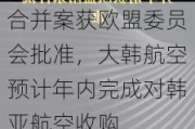 合并案获欧盟委员会批准，大韩航空预计年内完成对韩亚航空收购