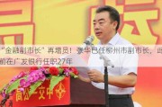 “金融副市长”再增员！张华已任柳州市副市长，此前在广发银行任职27年