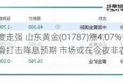 黄金股再度走强 山东黄金(01787)涨4.07% 就业人数下滑打击降息预期 市场或在今夜非农前抢跑