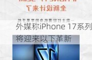 外媒称iPhone 17系列将迎来以下革新