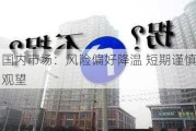 国内市场：风险偏好降温 短期谨慎观望