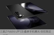 三星Z Fold 6 Ultra折叠屏手机曝光 但仅限这一地区