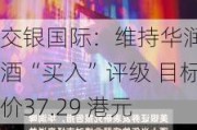 交银国际：维持华润啤酒“买入”评级 目标价37.29 港元