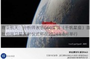 商业航天：分析师表示G60星链（千帆星座）首批组网卫星发射仪式将在2024年8月举行