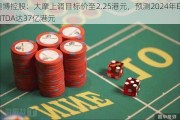 澳博控股：大摩上调目标价至2.25港元，预测2024年EBITDA达37亿港元