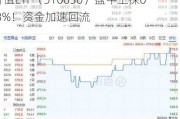 高股息势头不减！银行、建筑携手拉升，价值ETF（510030）盘中上探0.8%！资金加速回流