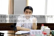 李颖耀山西银行行长任职获批，当地“村改支”整合加速进行中