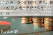 今年以来上市公司理财斥资合计超2600亿元 券商产品获认购比例上升