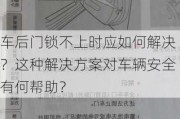 车后门锁不上时应如何解决？这种解决方案对车辆安全有何帮助？