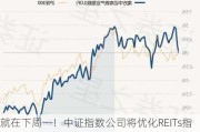 就在下周一！中证指数公司将优化REITs指数并发布实时行情