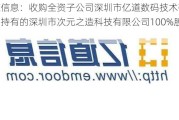 亿道信息：收购全资子公司深圳市亿道数码技术有限公司持有的深圳市次元之造科技有限公司100%股权