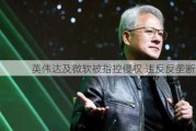 英伟达及微软被指控侵权 违反反垄断法规