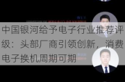 中国***给予电子行业推荐评级：头部厂商引领创新，消费电子换机周期可期