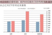 央企加强价值创造、提升分红能力下的布局优选 富国央企红利ETF即将结束募集