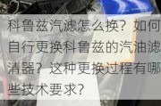 科鲁兹汽滤怎么换？如何自行更换科鲁兹的汽油滤清器？这种更换过程有哪些技术要求？