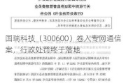 国瑞科技（300600）卷入专网通信案，行政处罚终于落地