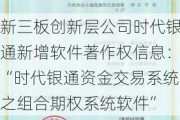 新三板创新层公司时代银通新增软件著作权信息：“时代银通资金交易系统之组合期权系统软件”