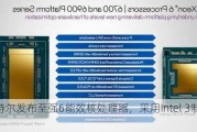 英特尔发布至强6能效核处理器，采用Intel 3制程工艺