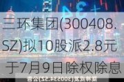 三环集团(300408.SZ)拟10股派2.8元 于7月9日除权除息