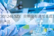 宏源药业(301246.SZ)：目前没有通过合成生物学技术制备的产品