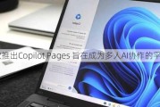 微软推出Copilot Pages 旨在成为多人AI协作的平台