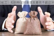 鲁北化工：拟向特定对象增发募资不超过3亿元