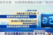 经济日报：5G商用拓展融合创新广阔空间