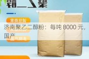 济南聚乙二醇粉：每吨 8000 元，国产