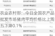 农业农村部：今日全国农产品批发市场猪肉平均价格比上周五下降0.1%