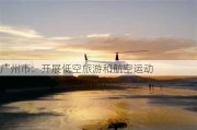 广州市：开展低空旅游和航空运动