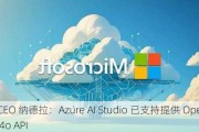 微软 CEO 纳德拉：Azure AI Studio 已支持提供 OpenAI GPT-4o API