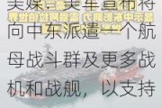 美媒：美军宣布将向中东派遣一个航母战斗群及更多战机和战舰，以支持以色列