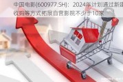 中国电影(600977.SH)：2024年计划通过新建、收购等方式拓展自营影院不少于10家