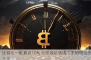 比特币一度暴跌10% 全球避险情绪冲击加密货币市场