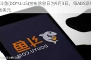 斗鱼(DOYU.US)宣布除息日为9月3日，每ADS派9.76美元